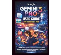 Google Gemini 3 Pro User Guide For Beginners And Pros: Step-by-step guide to harnessing multimodal power, advanced reasoning, enhanced performance, developer integration and AI powered Applications.