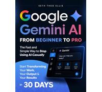 Google Gemini AI From Beginner to Pro: The Fast and Simple Way to Stop Using AI Casually and Start Transforming Your Work, Your Output and Your Results in 30 Days