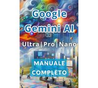 Google Gemini AI Ultra, Pro e Nano Manuale Completo: I Segreti per Lavorare di Meno e Guadagnare Di Più con l’Intelligenza Artificiale.