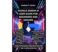 GOOGLE GEMINI AI USER GUIDE FOR BEGINNERS AND SENIORS: A Step-by-Step Manual to Mastering Prompts, Image Creation, Content Writing, Coding, Voice Commands, Apps, Troubleshooting & More