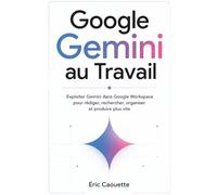 Google Gemini au Travail: Exploiter Gemini dans Google Workspace pour rédiger, rechercher, organiser et produire plus vite