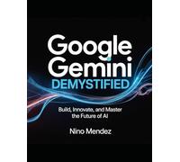 Google Gemini Demystified: Build, Innovate, and Master the Future of AI