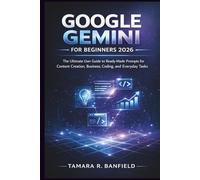 GOOGLE GEMINI FOR BEGINNERS 2026: The Ultimate User Guide to Ready-Made Prompts for Content Creation, Business, Coding, and Everyday Tasks