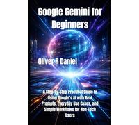 Google Gemini for Beginners: A Step-by-Step Practical Guide to Using Google’s AI with Real Prompts, Everyday Use Cases, and Simple Workflows for Non-Tech Users