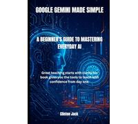 GOOGLE GEMINI MADE SIMPLE: A BEGINNER’S GUIDE TO MASTERING EVERYDAY AI