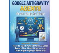 Google Gravity Agents From Zero to Hero: How to Build Autonomous AI Sales Teams That Hunt Nurture and Close High-Paying Clients 24/7: 5
