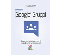 Google Gruppi - Manuale Completo: Funzionalità basilari e avanzate di Google Gruppi (Google Groups) per utilizzi strategici.: Volume 5