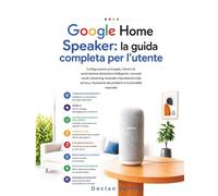 Google Home Speaker: la guida completa per l'utente: Configurazione principale, Gemini AI, automazione domestica intelligente, comandi vocali, ... dei problemi e funzionalità nascoste.