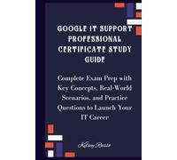 Google IT Support Professional Certificate Study Guide: Complete Exam Prep with Key Concepts, Real-World Scenarios, and Practice Questions to Launch Your IT Career