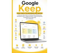 Google Keep Made Simple for Beginners and Seniors: A Guide to Creating Notes, Making Checklists, Setting Reminders, Organizing Ideas, Collaborating, Syncing Across Devices, and Mastering it