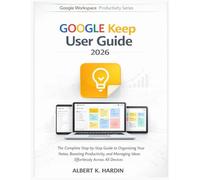 GOOGLE KEEP User Guide 2026: The Complete Step-by-Step Guide to Organizing Your Notes, Boosting Productivity, and Managing Ideas Effortlessly Across All Devices