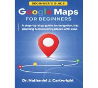 GOOGLE MAPS FOR BEGINNERS: A Step-by-Step Guide to Navigation, Trip Planning, and Discovering Places with Ease