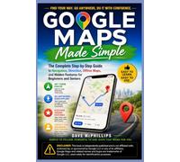 Google Maps Made Simple: The Complete Step-by-Step Guide to Navigation, Directions, Offline Maps, and Hidden Features for Beginners and Seniors