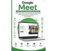 Google Meet Made Simple for Beginners and Seniors: A Guide to Joining Video Meetings, Hosting Virtual Calls, Sharing Your Screen, Recording Sessions, Collaborating with Teams, and Mastering it