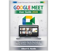 GOOGLE MEET User Guide 2026: The Complete Step-by-Step Guide to Hosting, Managing, and Mastering Virtual Meetings