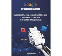 Google My Business Mastery: Come dominare la prima posizione su Google Maps e trasformare la tua scheda in un magnete per clienti locali