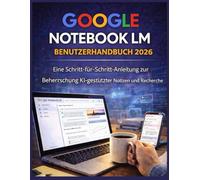 GOOGLE NOTEBOOK LM BENUTZERHANDBUCH 2026: Eine Schritt-für-Schritt-Anleitung zur Beherrschung KI-gestützter Notizen und Recherche