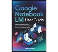 GOOGLE NOTEBOOK LM USER GUIDE: Master AI-Powered Research, Source Analysis, Content Insights, and Efficient Information Workflows