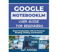 GOOGLE NOTEBOOKLM USER GUIDE FOR BEGINNERS 2026: Boost Productivity with AI-Powered Reading, Writing, and Research