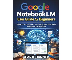 Google NotebookLM User Guide for Beginners: Learn How to Research, Summarize, and Understand Information Faster with AI