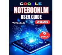 GOOGLE NOTEBOOKLM USER GUIDE: The Complete Step-by-Step Manual For Beginners to Master AI Research and Knowledge Assistant - Setup, and Smart Workflows