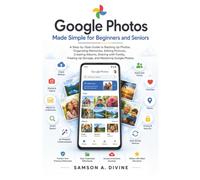 Google Photos Made Simple for Beginners and Seniors: A Guide to Backing Up Photos, Organizing Memories, Editing Pictures, Creating Albums, Sharing with Family, Freeing Up Storage, and Mastering it