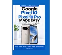 GOOGLE PIXEL 10 AND PIXEL 10 PRO MADE EASY: A Practical Problem-Solving Guide for Beginners and Seniors to Master Setup, Camera, Battery, Security, Gemini, and Troubleshooting