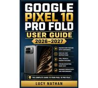 GOOGLE PIXEL 10 PRO FOLD USER GUIDE 2026-2027: The Complete Manual for Mastering Camera Controls, Productivity Apps, Hidden Settings, and Every Feature of Your New Smartphone