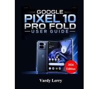 Google Pixel 10 Pro Fold User Guide (2026 Edition): A Complete Step-by-Step Manual for Everyday Use