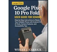 Google Pixel 10 Pro Fold User Guide for Seniors: Step-by-Step Instructions to Master Your Foldable Phone with Android 15, AI Tools, Camera Features, and Accessibility Tips