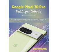 Google Pixel 10 Pro Guida per l'utente: Un manuale completo per l'installazione, la personalizzazione, la risoluzione dei problemi e la padronanza delle funzionalità esclusive di Pixel 10 Pro