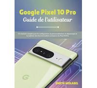 Google Pixel 10 Pro Guide de l'utilisateur: Un manuel complet pour la configuration, la personnalisation, le dépannage et la maîtrise des fonctionnalités exclusives du Pixel 10 Pro
