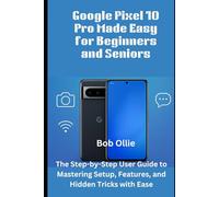 Google Pixel 10 Pro Made Easy for Beginners and Seniors: The Step-by-Step User Guide to Mastering Setup, Features, and Hidden Tricks with Ease