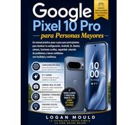 Google Pixel 10 Pro para Personas Mayores: Un manual práctico paso a paso para principiantes para dominar la configuración, Android, IA, Gemini, ... tareas cotidianas con facilidad y confianza.