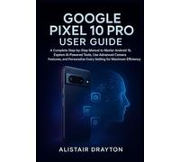 Google Pixel 10 Pro User Guide: A Complete Step-by-Step Manual to Master Android 16, Explore AI-Powered Tools, Use Advanced Camera Features, and Personalize Every Setting for Maximum Efficiency