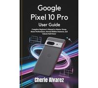 Google Pixel 10 Pro User Guide: Complete Beginner’s Manual to Master Setup, Boost Performance, Reveal Hidden Features, and Unlock Full Power