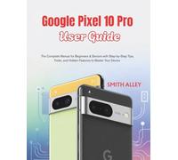 Google Pixel 10 Pro User Guide: The Complete Manual for Beginners & Seniors with Step-by-Step Tips, Tricks, and Hidden Features to Master Your Device