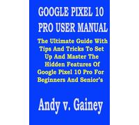 GOOGLE PIXEL 10 PRO USER MANUAL: The Ultimate Guide With Tips And Tricks To Set Up And Master The Hidden Features Of Google Pixel 10 Pro For Beginners And Senior’s