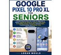 GOOGLE PIXEL 10 PRO XL FOR SENIORS: A Simple Step-by-Step User Guide for Beginners to Master Android 16, Gemini AI, Camera & 100x Zoom, Accessibility, ... and Everyday Tasks with Confidence.