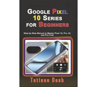 Google Pixel 10 Series for Beginners: Step-by-Step Manual to Master Pixel 10, Pro, XL and Pro Fold