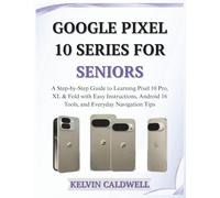 GOOGLE PIXEL 10 SERIES FOR SENIORS: A Step-by-Step Guide to Learning Pixel 10 Pro, XL & Fold with Easy Instructions, Android 16 Tools, and Everyday Navigation Tips