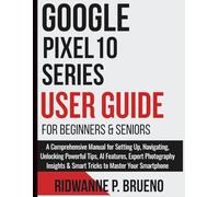 Google Pixel 10 Series User Guide For Beginners and seniors: A Comprehensive Manual for Setting Up, Navigating, AI Features, Expert Photography Insights & Smart Tricks to Master Your Smartphone
