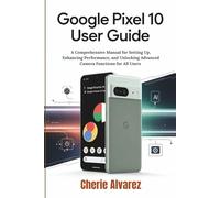 Google Pixel 10 User Guide: A Comprehensive Manual for Setting Up, Enhancing Performance, and Unlocking Advanced Camera Functions for All Users