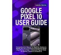 GOOGLE PIXEL 10 USER GUIDE: Comprehensive Manual for Beginner Seniors to Master the new AI Powered Smartphone Series (10a, Pro, XL & Fold) + Advanced Tips & Tricks on Gemini, Camera & Android 16