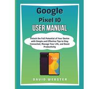 Google Pixel 10 User Manual: Unlock the Full Potential of Your Device with Simple and Effective Tips to Stay Connected, Manage Your Life, and Boost Productivity