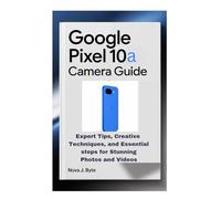GOOGLE PIXEL 10a CAMERA GUIDE: Expert Tips, Creative Techniques, and Essential steps for Stunning Photos and Videos