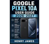 GOOGLE PIXEL 10A USER GUIDE 2026-2027: The Complete Beginner to Advanced Manual for Mastering Camera, Settings, Android Features, Battery Life and Hidden Tips