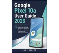Google Pixel 10a User Guide 2026: The Beginner-Friendly Step-by-Step Walkthrough for Setting Up, Personalizing, Protecting, and Enjoying Your Pixel 10a with Confidence from Day One
