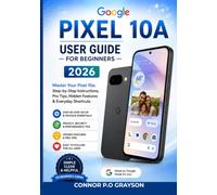GOOGLE PIXEL 10A USER GUIDE FOR BEGINNERS 2026: Master Your Pixel 10a: Step-by-Step Instructions, Pro Tips, Hidden Features & Everyday Shortcuts