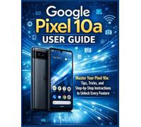 Google Pixel 10a User Guide: Master Your Pixel 10a: Tips, Tricks, and Step-by-Step Instructions to Unlock Every Feature
